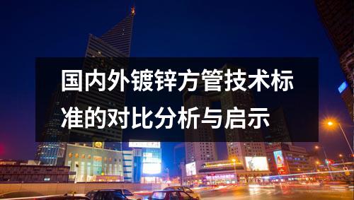 國(guó)內(nèi)外鍍鋅方管技術(shù)標(biāo)準(zhǔn)的對(duì)比分析與啟示